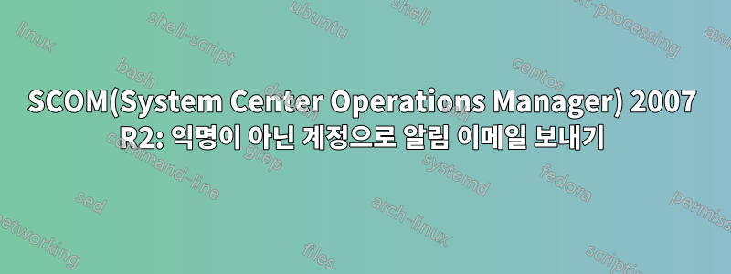 SCOM(System Center Operations Manager) 2007 R2: 익명이 아닌 계정으로 알림 이메일 보내기