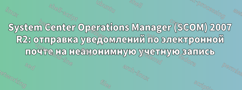 System Center Operations Manager (SCOM) 2007 R2: отправка уведомлений по электронной почте на неанонимную учетную запись