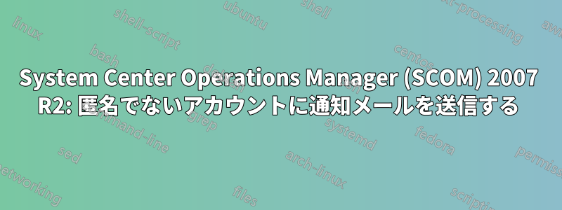 System Center Operations Manager (SCOM) 2007 R2: 匿名でないアカウントに通知メールを送信する