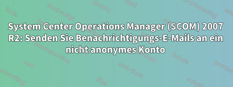 System Center Operations Manager (SCOM) 2007 R2: Senden Sie Benachrichtigungs-E-Mails an ein nicht anonymes Konto