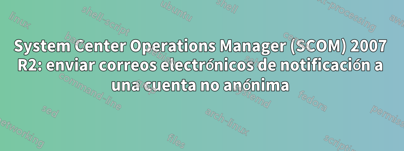 System Center Operations Manager (SCOM) 2007 R2: enviar correos electrónicos de notificación a una cuenta no anónima