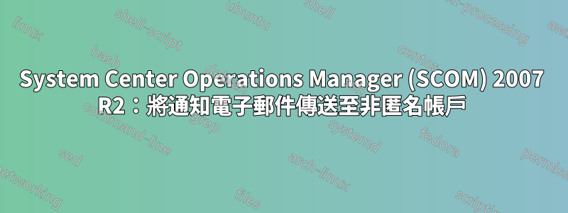 System Center Operations Manager (SCOM) 2007 R2：將通知電子郵件傳送至非匿名帳戶