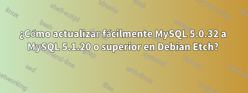 ¿Cómo actualizar fácilmente MySQL 5.0.32 a MySQL 5.1.20 o superior en Debian Etch?