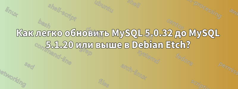 Как легко обновить MySQL 5.0.32 до MySQL 5.1.20 или выше в Debian Etch?