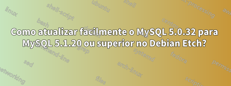 Como atualizar facilmente o MySQL 5.0.32 para MySQL 5.1.20 ou superior no Debian Etch?