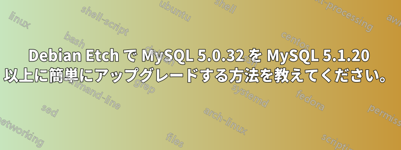 Debian Etch で MySQL 5.0.32 を MySQL 5.1.20 以上に簡単にアップグレードする方法を教えてください。