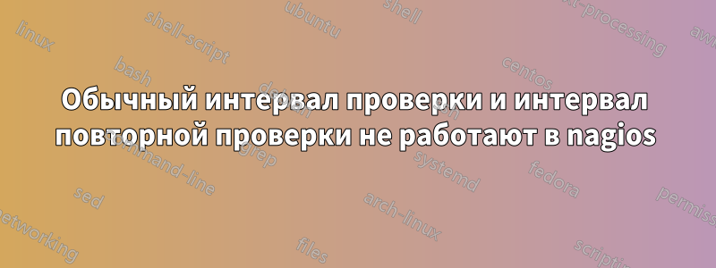 Обычный интервал проверки и интервал повторной проверки не работают в nagios