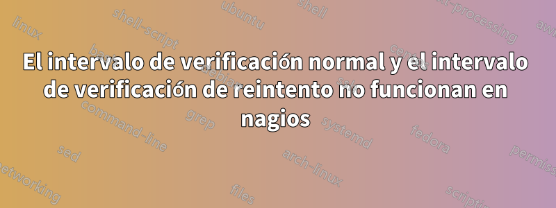 El intervalo de verificación normal y el intervalo de verificación de reintento no funcionan en nagios