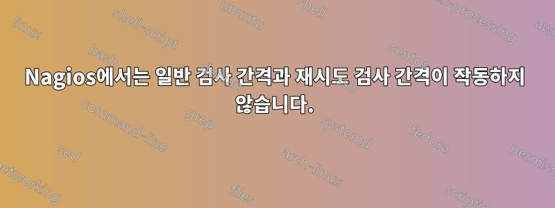 Nagios에서는 일반 검사 간격과 재시도 검사 간격이 작동하지 않습니다.