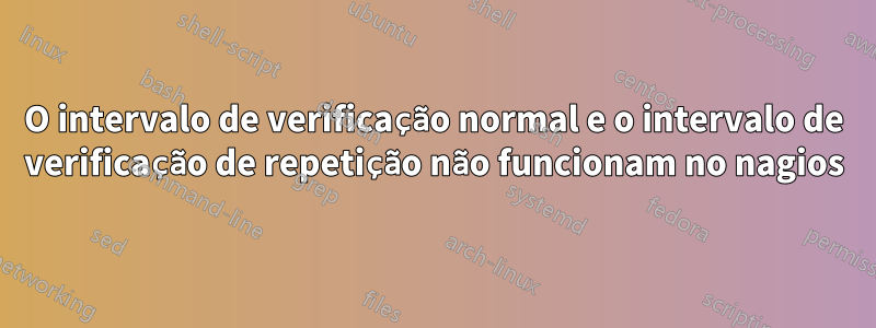 O intervalo de verificação normal e o intervalo de verificação de repetição não funcionam no nagios