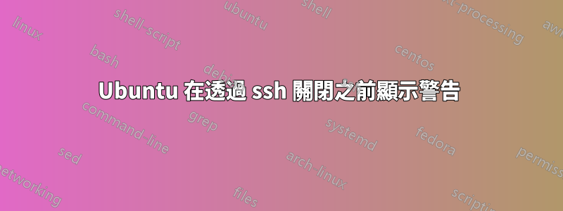 Ubuntu 在透過 ssh 關閉之前顯示警告