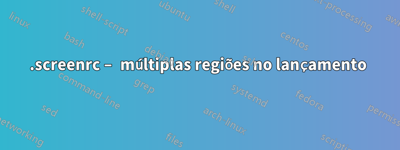 .screenrc – múltiplas regiões no lançamento