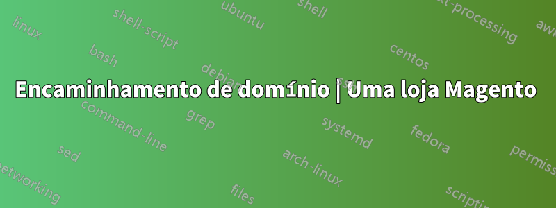 Encaminhamento de domínio | Uma loja Magento