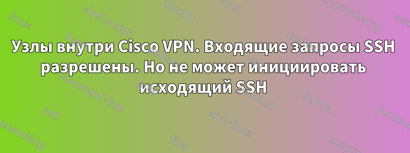 Узлы внутри Cisco VPN. Входящие запросы SSH разрешены. Но не может инициировать исходящий SSH