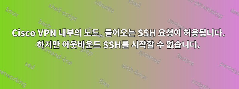 Cisco VPN 내부의 노드. 들어오는 SSH 요청이 허용됩니다. 하지만 아웃바운드 SSH를 시작할 수 없습니다.