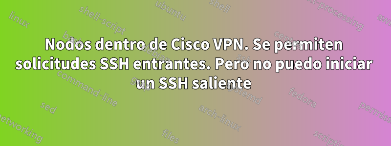 Nodos dentro de Cisco VPN. Se permiten solicitudes SSH entrantes. Pero no puedo iniciar un SSH saliente