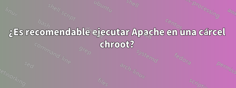 ¿Es recomendable ejecutar Apache en una cárcel chroot?