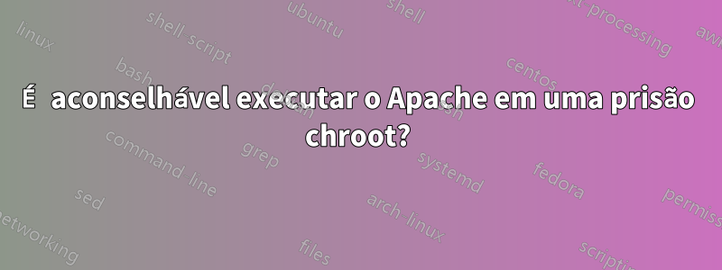 É aconselhável executar o Apache em uma prisão chroot?