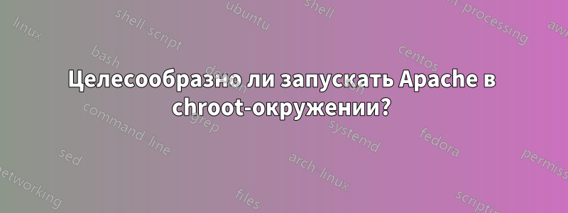 Целесообразно ли запускать Apache в chroot-окружении?