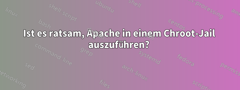 Ist es ratsam, Apache in einem Chroot-Jail auszuführen?