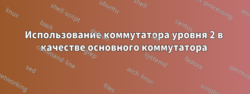 Использование коммутатора уровня 2 в качестве основного коммутатора