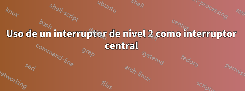 Uso de un interruptor de nivel 2 como interruptor central