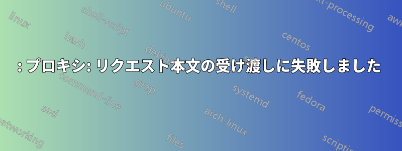 502: プロキシ: リクエスト本文の受け渡しに失敗しました