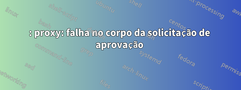 502: proxy: falha no corpo da solicitação de aprovação