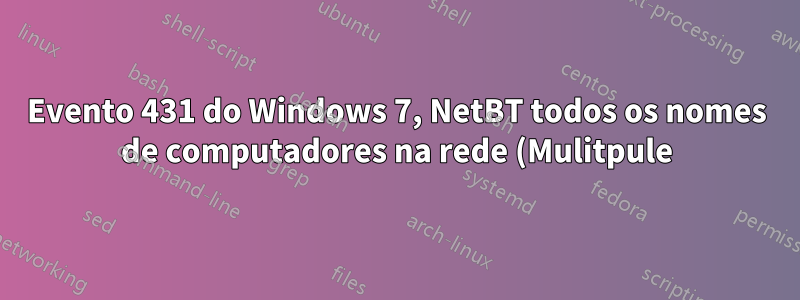 Evento 431 do Windows 7, NetBT todos os nomes de computadores na rede (Mulitpule)