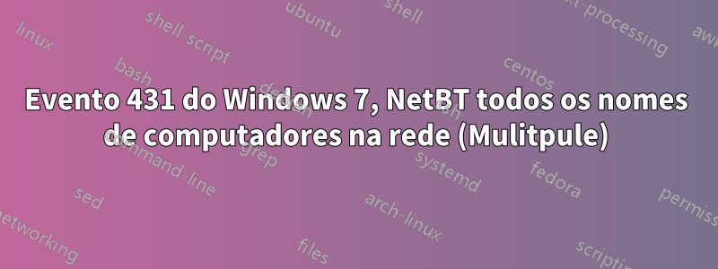 Evento 431 do Windows 7, NetBT todos os nomes de computadores na rede (Mulitpule)