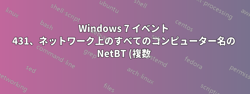 Windows 7 イベント 431、ネットワーク上のすべてのコンピューター名の NetBT (複数)