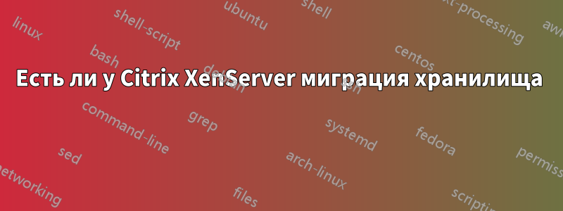 Есть ли у Citrix XenServer миграция хранилища 