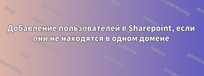 Добавление пользователей в Sharepoint, если они не находятся в одном домене