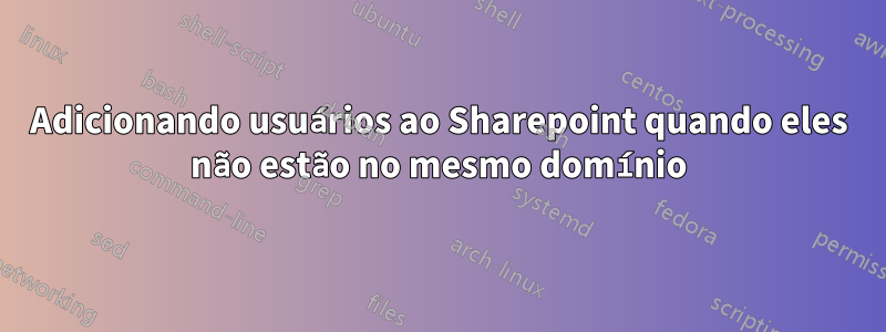 Adicionando usuários ao Sharepoint quando eles não estão no mesmo domínio