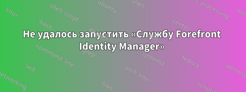 Не удалось запустить «Службу Forefront Identity Manager»