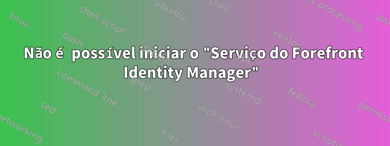 Não é possível iniciar o "Serviço do Forefront Identity Manager"