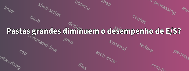 Pastas grandes diminuem o desempenho de E/S?