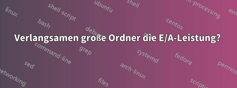 Verlangsamen große Ordner die E/A-Leistung?