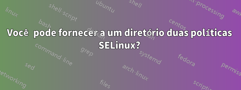 Você pode fornecer a um diretório duas políticas SELinux?