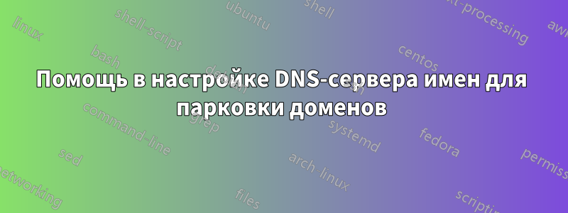 Помощь в настройке DNS-сервера имен для парковки доменов