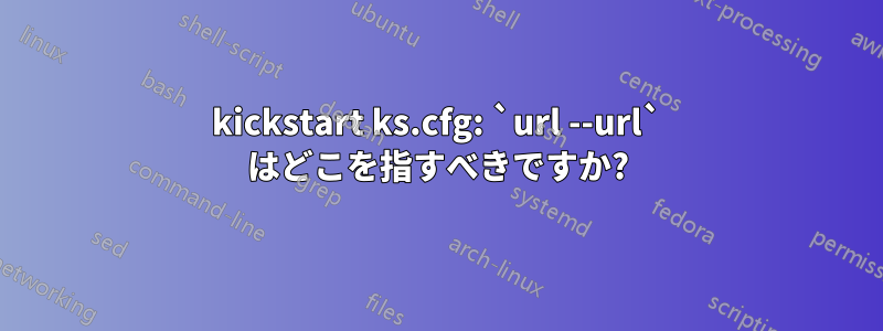 kickstart ks.cfg: `url --url` はどこを指すべきですか?