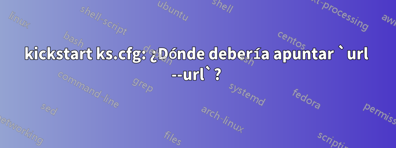 kickstart ks.cfg: ¿Dónde debería apuntar `url --url`?