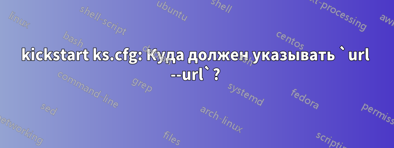 kickstart ks.cfg: Куда должен указывать `url --url`?