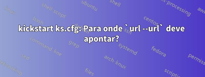 kickstart ks.cfg: Para onde `url --url` deve apontar?