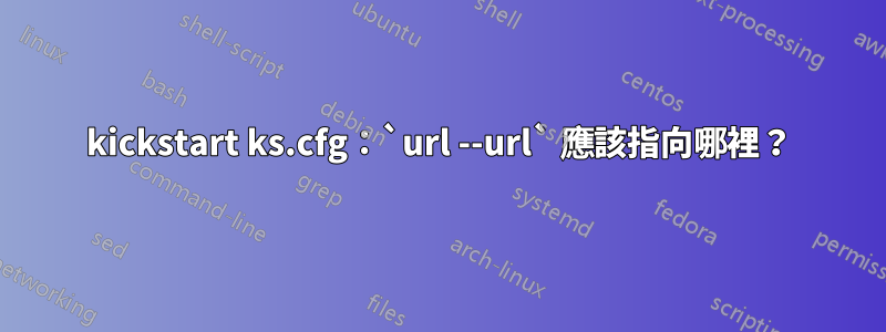 kickstart ks.cfg：`url --url` 應該指向哪裡？