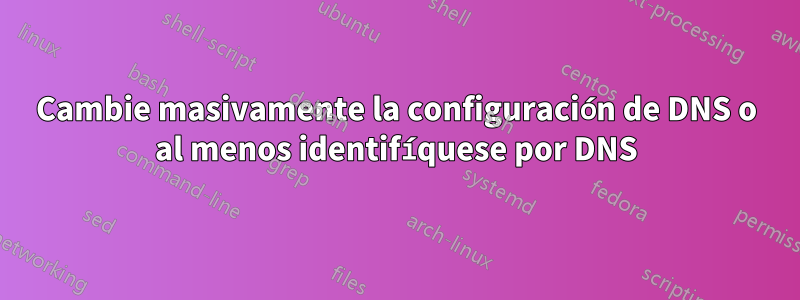 Cambie masivamente la configuración de DNS o al menos identifíquese por DNS