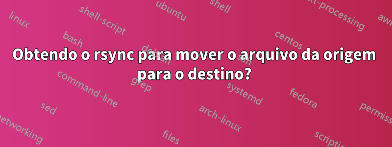 Obtendo o rsync para mover o arquivo da origem para o destino?