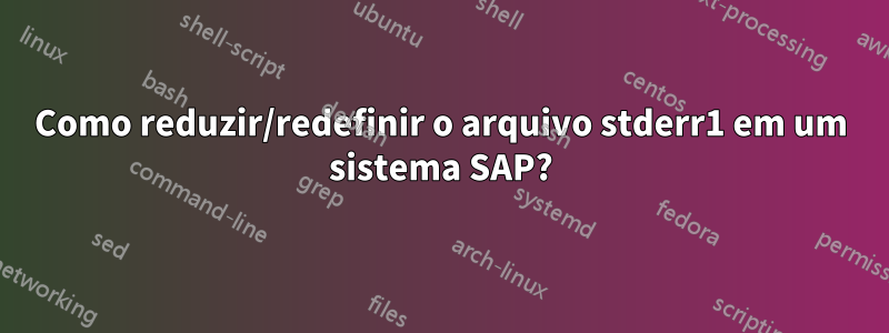 Como reduzir/redefinir o arquivo stderr1 em um sistema SAP?