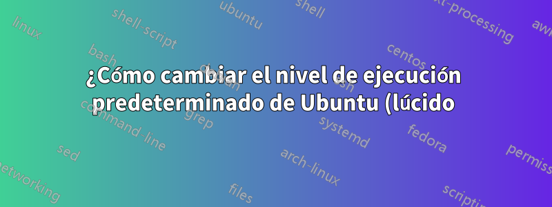 ¿Cómo cambiar el nivel de ejecución predeterminado de Ubuntu (lúcido)?