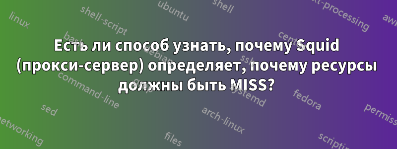 Есть ли способ узнать, почему Squid (прокси-сервер) определяет, почему ресурсы должны быть MISS?